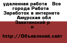 удаленная работа - Все города Работа » Заработок в интернете   . Амурская обл.,Завитинский р-н